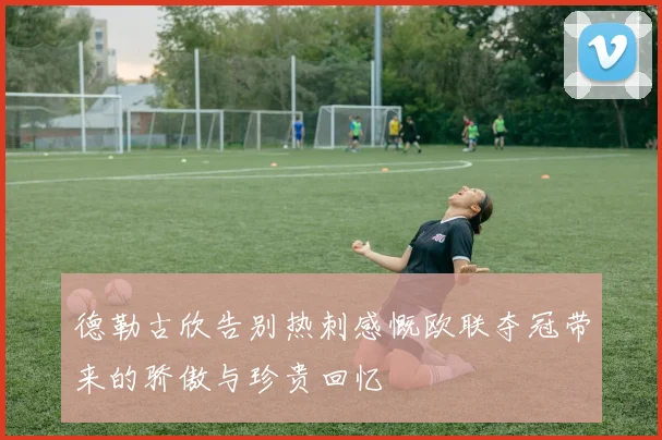德勒古欣告别热刺感慨欧联夺冠带来的骄傲与珍贵回忆