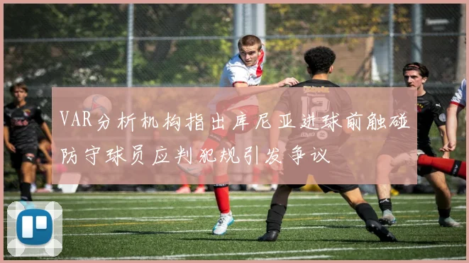 VAR分析机构指出库尼亚进球前触碰防守球员应判犯规引发争议