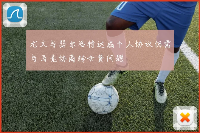 尤文与瑟尔洛特达成个人协议仍需与马竞协商转会费问题