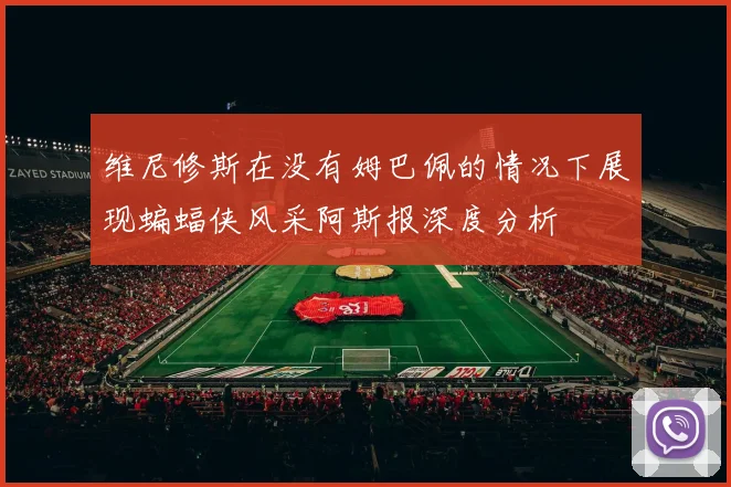 维尼修斯在没有姆巴佩的情况下展现蝙蝠侠风采阿斯报深度分析