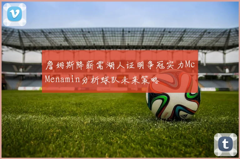 詹姆斯降薪需湖人证明争冠实力McMenamin分析球队未来策略