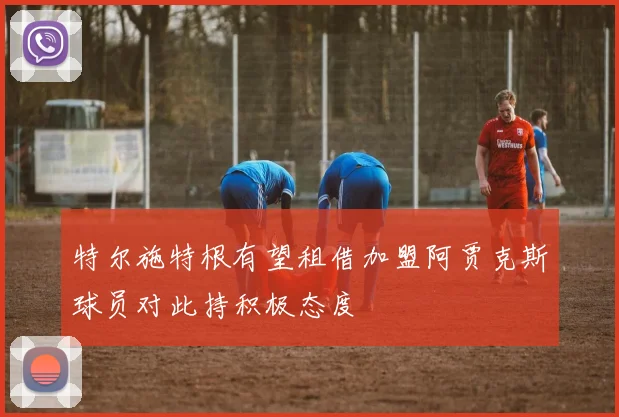 特尔施特根有望租借加盟阿贾克斯球员对此持积极态度