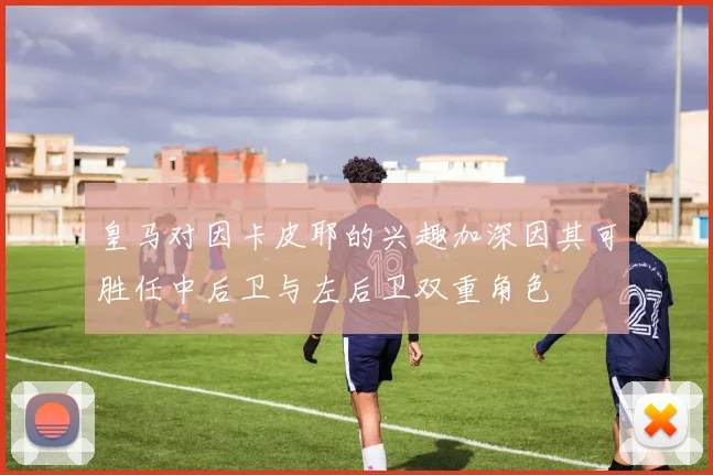 皇马对因卡皮耶的兴趣加深因其可胜任中后卫与左后卫双重角色