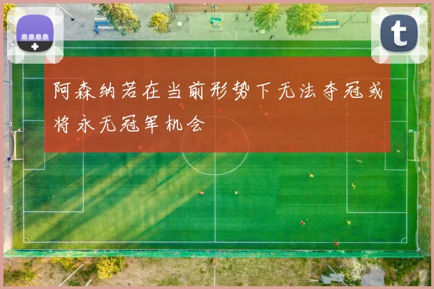 阿森纳若在当前形势下无法夺冠或将永无冠军机会