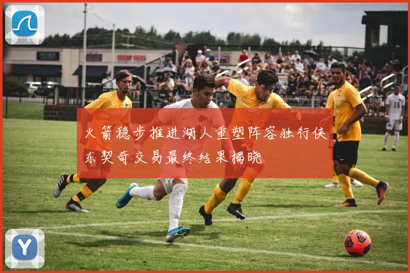 火箭稳步推进湖人重塑阵容独行侠东契奇交易最终结果揭晓