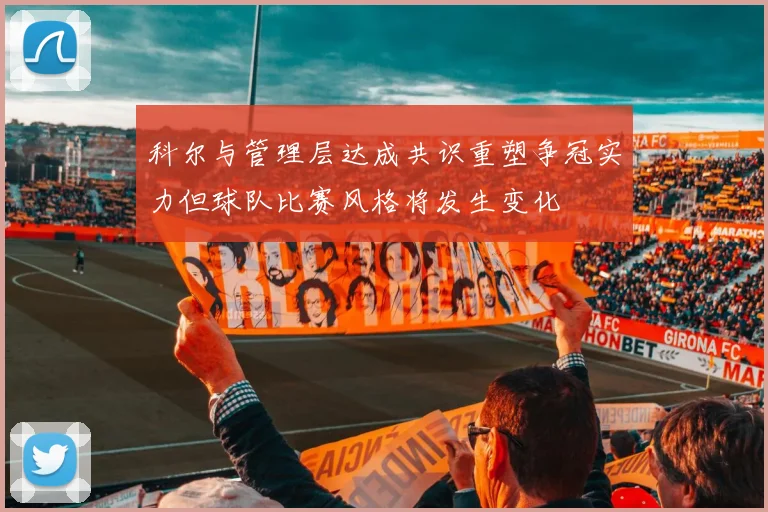 科尔与管理层达成共识重塑争冠实力但球队比赛风格将发生变化