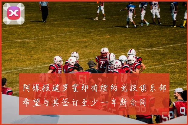 阿媒报道罗霍即将续约竞技俱乐部希望与其签订至少一年新合同