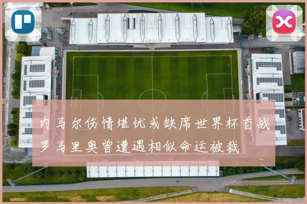 内马尔伤情堪忧或缺席世界杯首战罗马里奥曾遭遇相似命运被裁