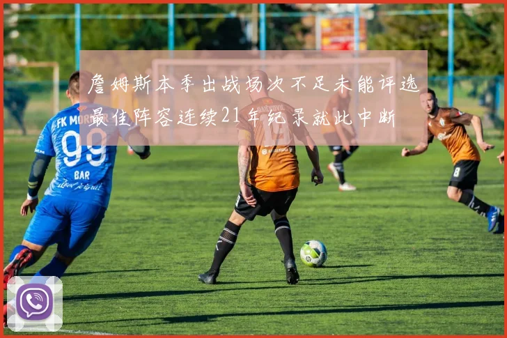 詹姆斯本季出战场次不足未能评选最佳阵容连续21年纪录就此中断