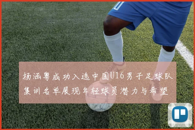 杨涵粤成功入选中国U16男子足球队集训名单展现年轻球员潜力与希望
