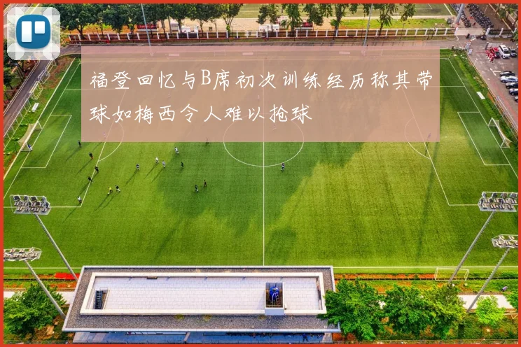 福登回忆与B席初次训练经历称其带球如梅西令人难以抢球
